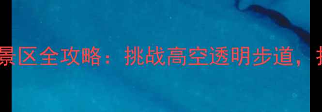 图片 国内十大玻璃栈道景区全攻略：挑战高空透明步道，打卡网红拍照圣地1