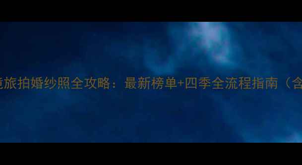 国内十大秘境旅拍婚纱照全攻略最新榜单四季全流程指南含预算规划