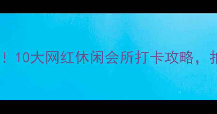 图片 国内周末游必去！10大网红休闲会所打卡攻略，拍照发圈超吸睛1