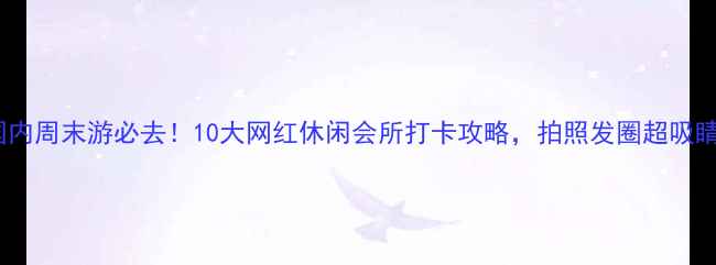 图片 国内周末游必去！10大网红休闲会所打卡攻略，拍照发圈超吸睛2
