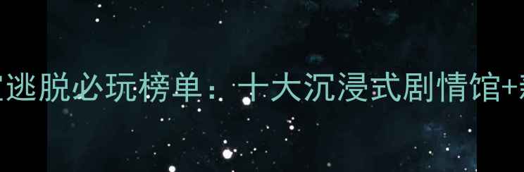图片 国内密室逃脱必玩榜单：十大沉浸式剧情馆+新手攻略