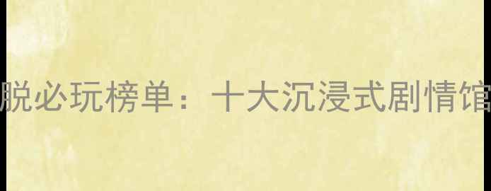 图片 国内密室逃脱必玩榜单：十大沉浸式剧情馆+新手攻略1