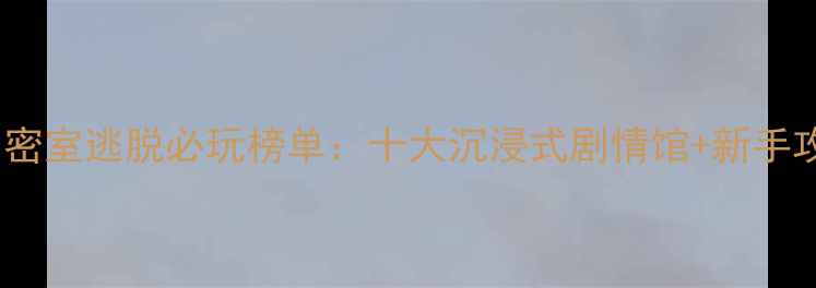 图片 国内密室逃脱必玩榜单：十大沉浸式剧情馆+新手攻略2