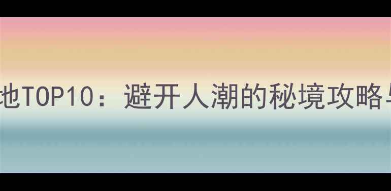 图片 国内小众旅行地TOP10：避开人潮的秘境攻略与冷门景点全1
