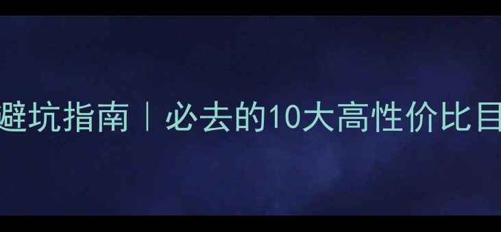 国内小众景点避坑指南必去的10大高性价比目的地深度攻略