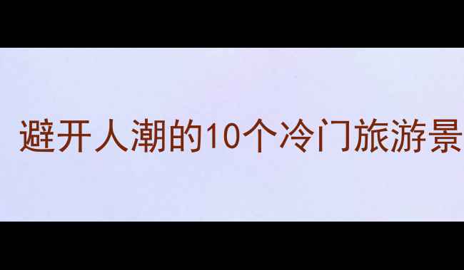 图片 国内小众秘境推荐：避开人潮的10个冷门旅游景点（附最新攻略）1