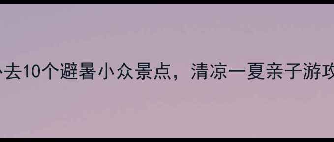 图片 国内必去10个避暑小众景点，清凉一夏亲子游攻略全2