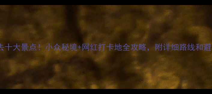 图片 国内必去十大景点！小众秘境+网红打卡地全攻略，附详细路线和避坑指南2