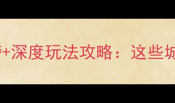 国内必去城市排行榜深度玩法攻略这些城市让你不想离开