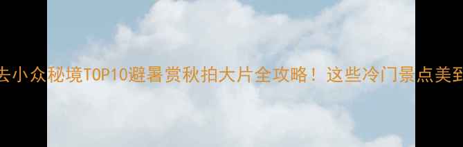 国内必去小众秘境TOP10避暑赏秋拍大片全攻略这些冷门景点美到窒息