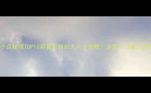 图片 国内必去小众秘境TOP10避暑赏秋拍大片全攻略！这些冷门景点美到窒息！1