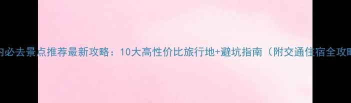 图片 国内必去景点推荐最新攻略：10大高性价比旅行地+避坑指南（附交通住宿全攻略）
