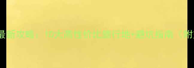 图片 国内必去景点推荐最新攻略：10大高性价比旅行地+避坑指南（附交通住宿全攻略）1