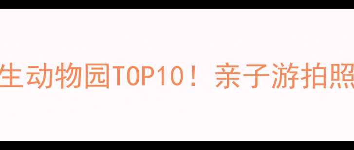 图片 国内必去的野生动物园TOP10！亲子游拍照萌宠全攻略✨