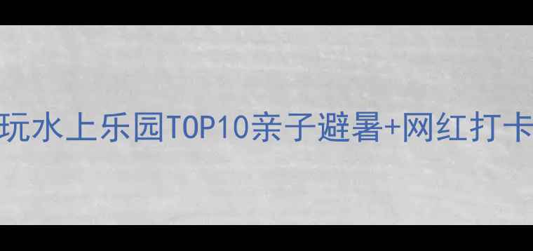 图片 国内必玩水上乐园TOP10亲子避暑+网红打卡全攻略