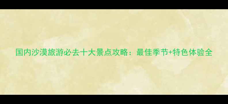 国内沙漠旅游必去十大景点攻略最佳季节特色体验全