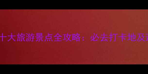 国内沿海十大旅游景点全攻略必去打卡地及避坑指南