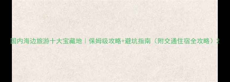 图片 国内海边旅游十大宝藏地｜保姆级攻略+避坑指南（附交通住宿全攻略）2