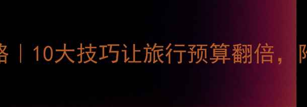 图片 国内游省钱攻略｜10大技巧让旅行预算翻倍，附最新避坑指南