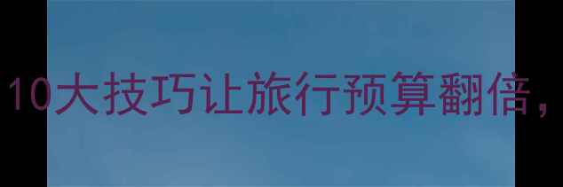 国内游省钱攻略10大技巧让旅行预算翻倍附最新避坑指南