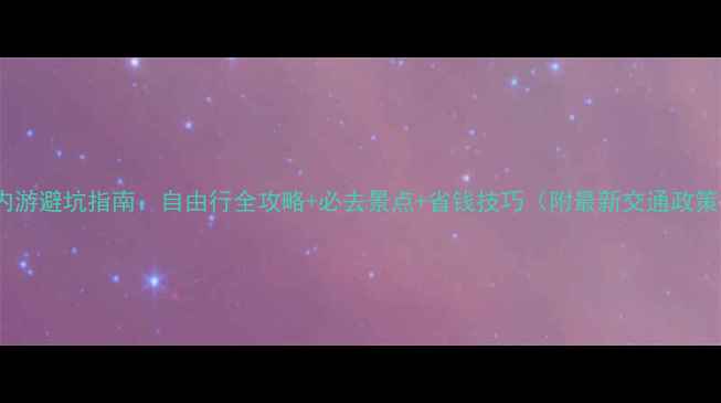 图片 国内游避坑指南：自由行全攻略+必去景点+省钱技巧（附最新交通政策）2