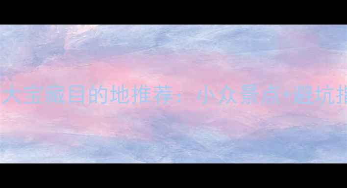 图片 国内自助游十大宝藏目的地推荐：小众景点+避坑指南+省钱攻略