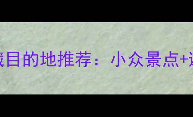 国内自助游十大宝藏目的地推荐小众景点避坑指南省钱攻略
