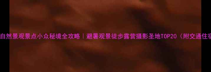 国内自然景观景点小众秘境全攻略避暑观景徒步露营摄影圣地TOP20附交通住宿