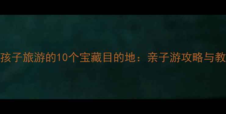 图片 国内适合孩子旅游的10个宝藏目的地：亲子游攻略与教育意义全