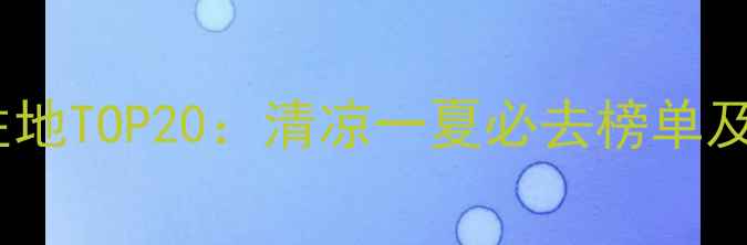 图片 国内避暑胜地TOP20：清凉一夏必去榜单及深度攻略2
