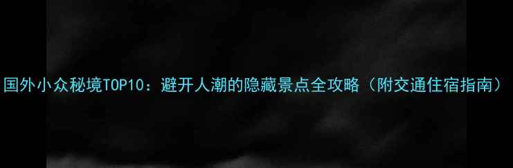 图片 国外小众秘境TOP10：避开人潮的隐藏景点全攻略（附交通住宿指南）
