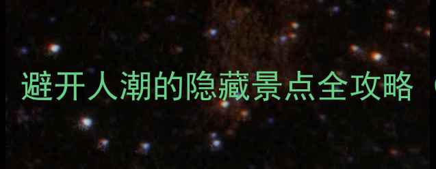 图片 国外小众秘境TOP10：避开人潮的隐藏景点全攻略（附交通住宿指南）2