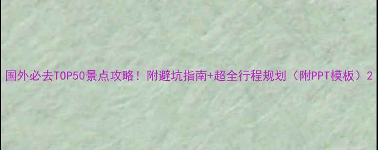 图片 国外必去TOP50景点攻略！附避坑指南+超全行程规划（附PPT模板）2