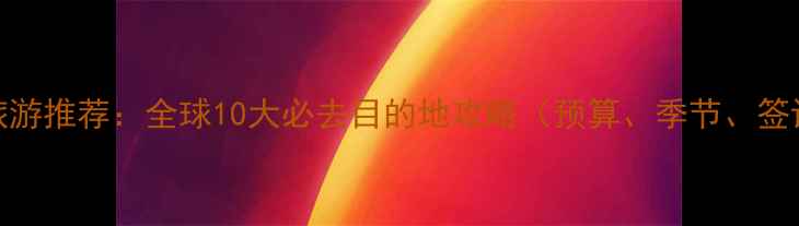 图片 国外旅游推荐：全球10大必去目的地攻略（预算、季节、签证全）