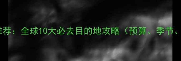 国外旅游推荐全球10大必去目的地攻略预算季节签证全