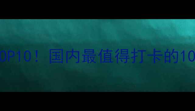 图片 国家AAA级旅游景区必去TOP10！国内最值得打卡的10大景区深度与保姆级攻略