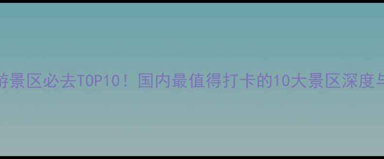 图片 国家AAA级旅游景区必去TOP10！国内最值得打卡的10大景区深度与保姆级攻略2