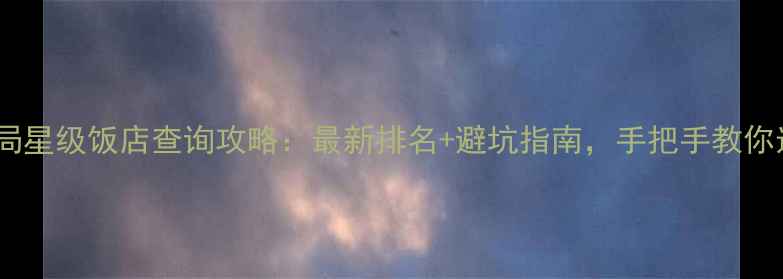 图片 国家旅游局星级饭店查询攻略：最新排名+避坑指南，手把手教你选酒店！1