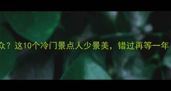 图片 国庆假期人从众？这10个冷门景点人少景美，错过再等一年！附详细攻略1
