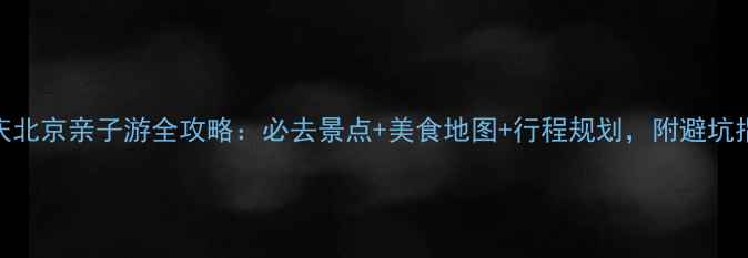 图片 国庆北京亲子游全攻略：必去景点+美食地图+行程规划，附避坑指南
