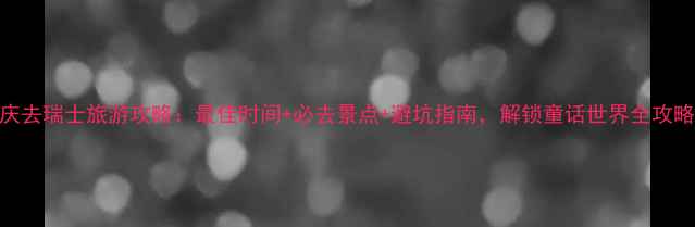 国庆去瑞士旅游攻略最佳时间必去景点避坑指南解锁童话世界全攻略