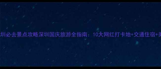 图片 国庆节深圳必去景点攻略深圳国庆旅游全指南：10大网红打卡地+交通住宿+美食推荐1