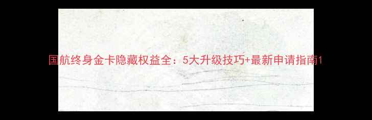 图片 国航终身金卡隐藏权益全：5大升级技巧+最新申请指南1