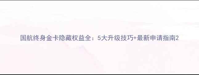 图片 国航终身金卡隐藏权益全：5大升级技巧+最新申请指南2