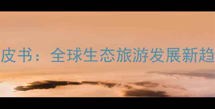 图片 国际生态旅游协会白皮书：全球生态旅游发展新趋势与可持续发展指南