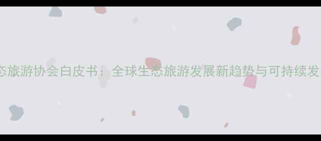 图片 国际生态旅游协会白皮书：全球生态旅游发展新趋势与可持续发展指南2