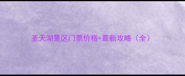 圣天湖景区门票价格最新攻略全