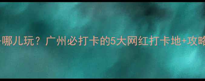 圣诞去哪儿玩广州必打卡的5大网红打卡地攻略全