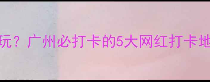 图片 圣诞去哪儿玩？广州必打卡的5大网红打卡地+攻略全！2