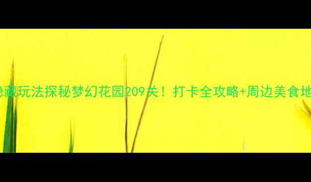 图片 地图隐藏玩法探秘梦幻花园209关！打卡全攻略+周边美食地图📍1